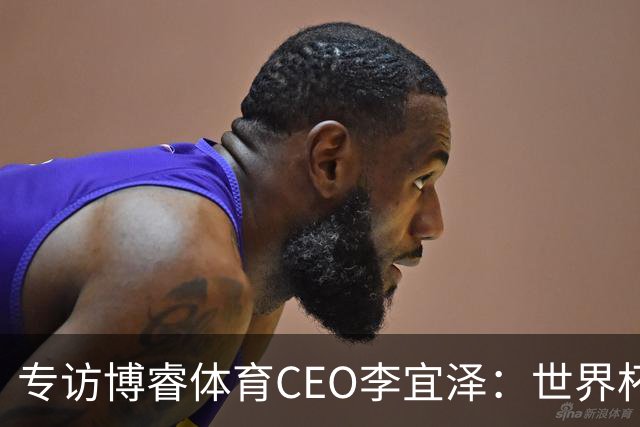 专访博睿体育CEO李宜泽：世界杯重塑营销逻辑，内容驱动才是时代的主流