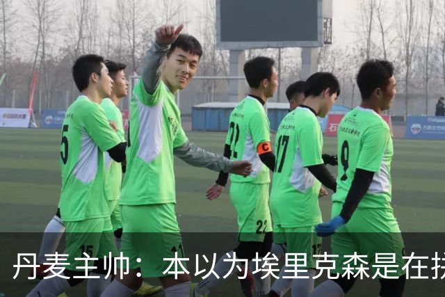 丹麦主帅：本以为埃里克森是在拼抢后受伤，此事让我感觉非常沉重
