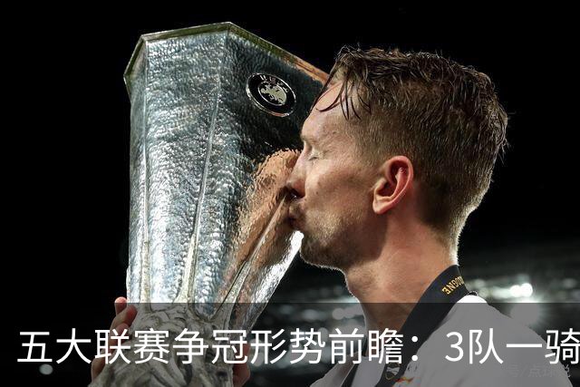 五大联赛争冠形势前瞻：3队一骑绝尘 英超最胶着