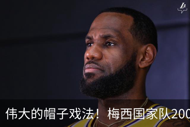 伟大的帽子戏法！梅西国家队200场，一战创8项神奇纪录震古烁今