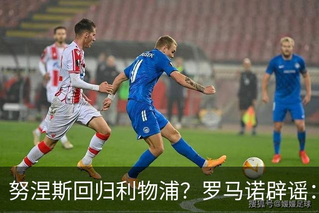 努涅斯回归利物浦？罗马诺辟谣：我的消息源都否认了这则传闻