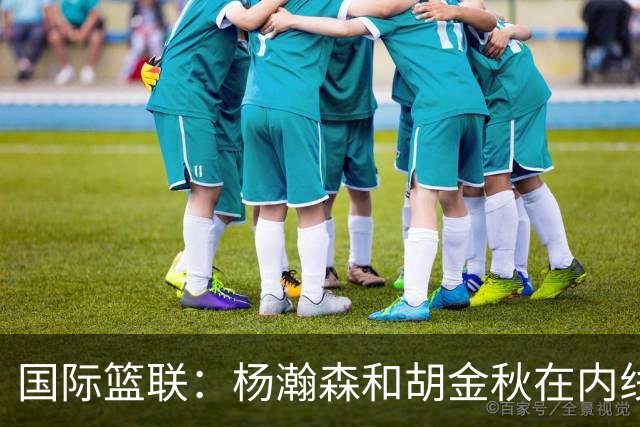 国际篮联：杨瀚森和胡金秋在内线站稳脚跟 中国队篮板和内线得分将压倒对手