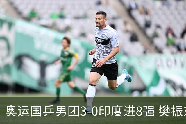 奥运国乒男团3-0印度进8强 樊振东逆转王楚钦横扫