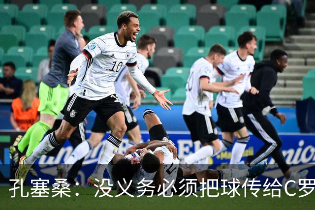 孔塞桑：没义务必须把球传给C罗 会传给位置更好的队友