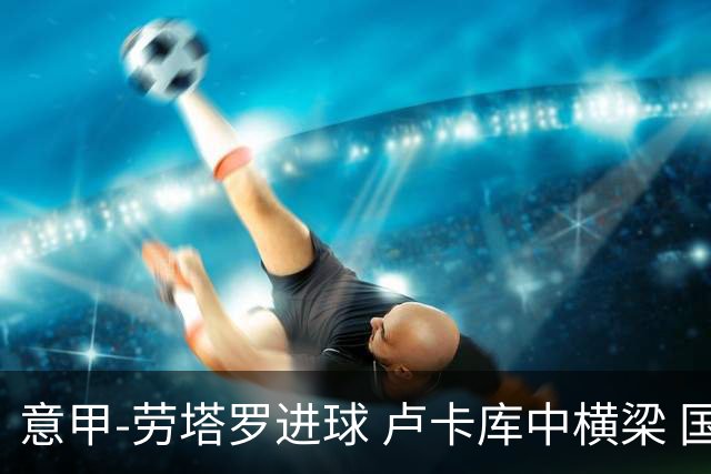 意甲-劳塔罗进球 卢卡库中横梁 国际米兰3-0连胜