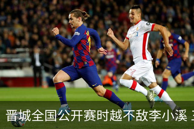 晋城全国公开赛时越不敌李小溪 三位世冠止步首轮