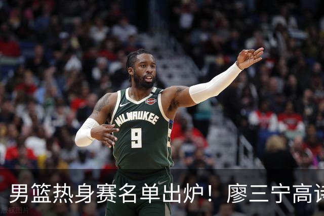 男篮热身赛名单出炉！廖三宁高诗岩在列，3大锋线离队，胡金秋压力不小
