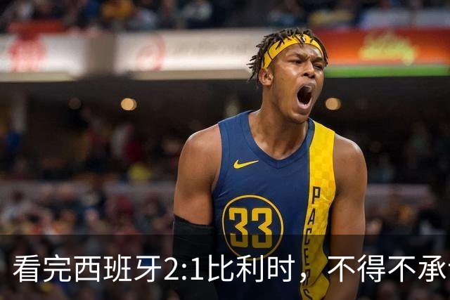 看完西班牙2:1比利时，不得不承认的3个事实，亚马尔离巨星还差远了