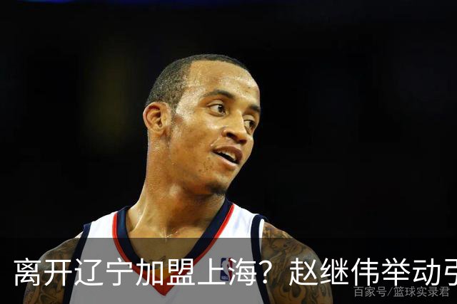 离开辽宁加盟上海？赵继伟举动引猜想，卢伟表态有深意 1队更合适