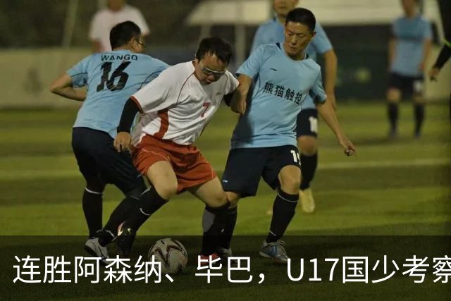 连胜阿森纳、毕巴，U17国少考察大于成绩