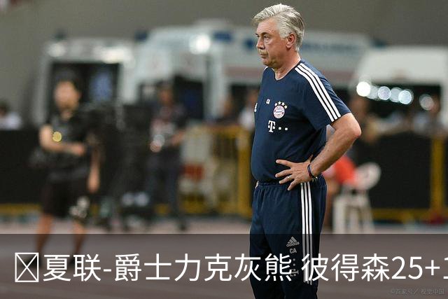 🏀夏联-爵士力克灰熊 彼得森25+12 布泽尔18+7 科沃德23分