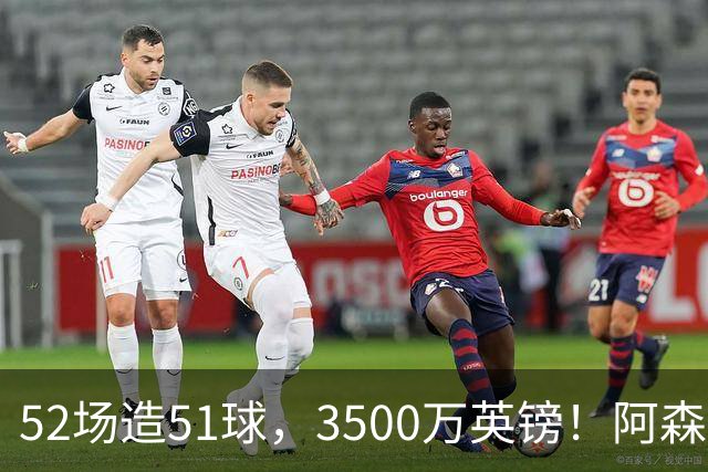 52场造51球，3500万英镑！阿森纳盯上昔日英超“弃将”，这次能打脸吗？