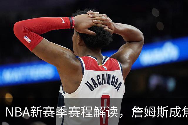 NBA新赛季赛程解读，詹姆斯成焦点，四个方向印证联盟真正态度