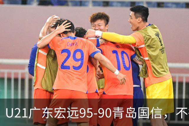 U21广东宏远95-90青岛国信，不得不承认的5个事实，杜锋高兴坏了